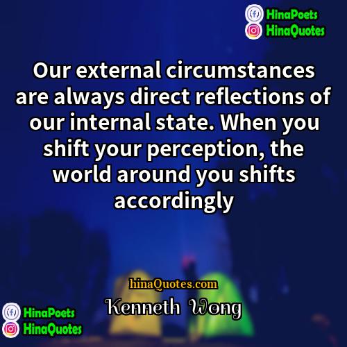 Kenneth  Wong Quotes | Our external circumstances are always direct reflections