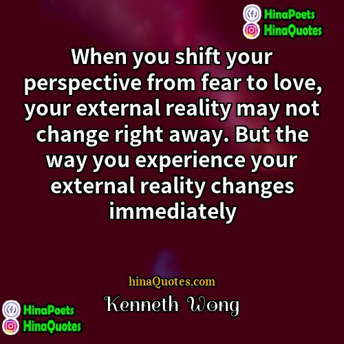 Kenneth  Wong Quotes | When you shift your perspective from fear