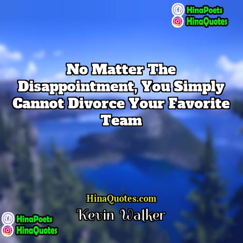 Kevin  Walker Quotes | No matter the disappointment, you simply cannot