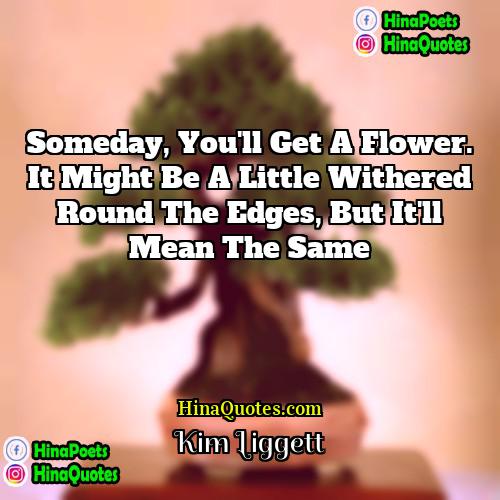 Kim Liggett Quotes | Someday, you'll get a flower. It might
