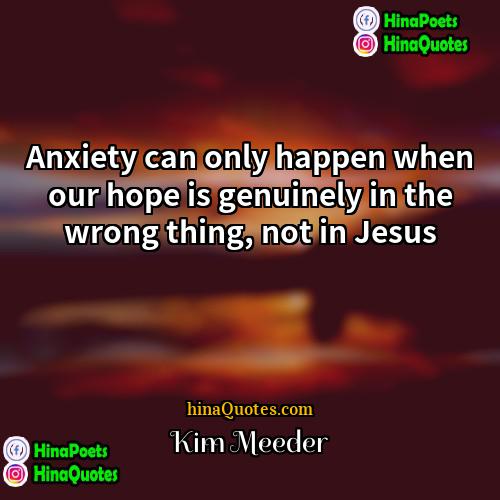 Kim Meeder Quotes | Anxiety can only happen when our hope