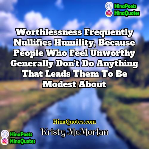 Kristy McMorlan Quotes | Worthlessness frequently nullifies humility, because people who