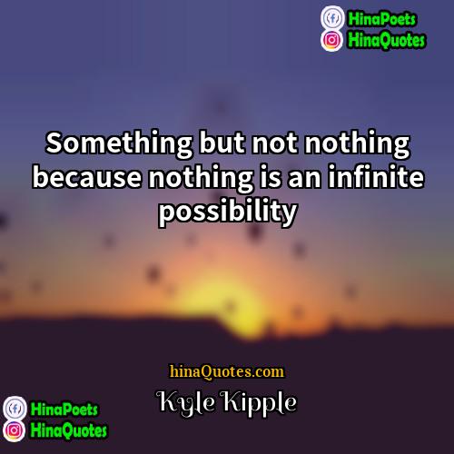 Kyle Kipple Quotes | Something but not nothing because nothing is