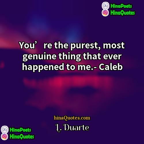 L Duarte Quotes | You’re the purest, most genuine thing that