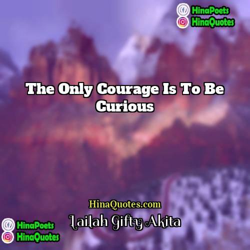 Lailah Gifty Akita Quotes | The only courage is to be curious.
