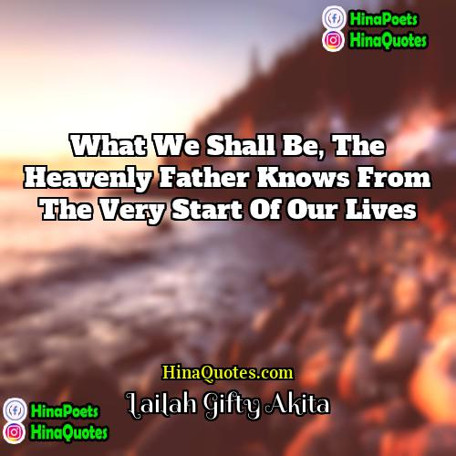 Lailah Gifty Akita Quotes | What we shall be, the heavenly Father