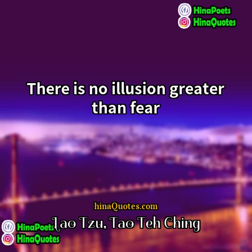 Lao Tzu Tao Teh Ching Quotes | There is no illusion greater than fear.
