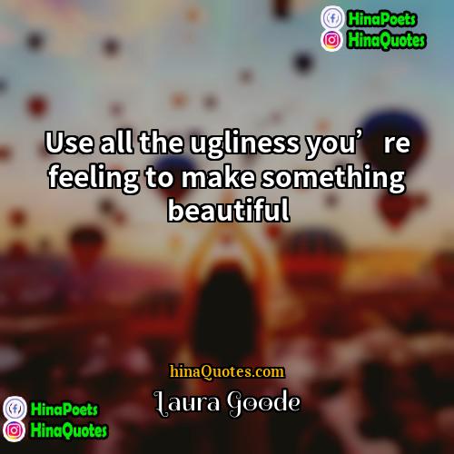Laura Goode Quotes | Use all the ugliness you’re feeling to