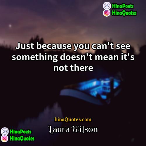 Laura Wilson Quotes | Just because you can't see something doesn't