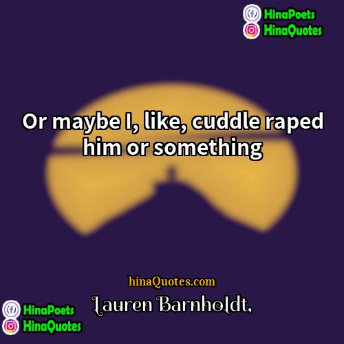 Lauren Barnholdt Quotes | Or maybe I, like, cuddle raped him