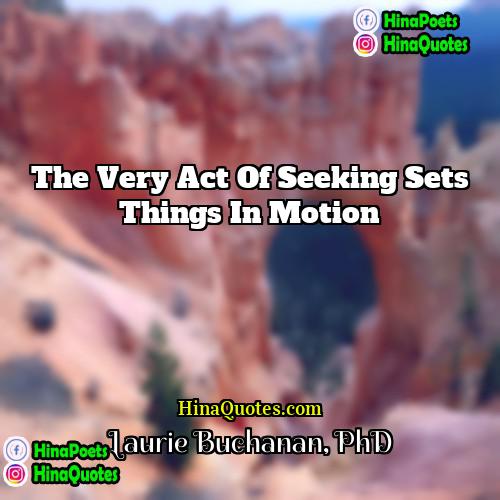 Laurie Buchanan PhD Quotes | The very act of seeking sets things