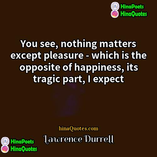 Lawrence Durrell Quotes | You see, nothing matters except pleasure -