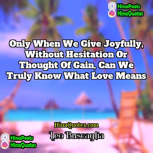 Leo Buscaglia Quotes | Only when we give joyfully, without hesitation