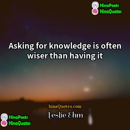 Leslie Ehm Quotes | Asking for knowledge is often wiser than