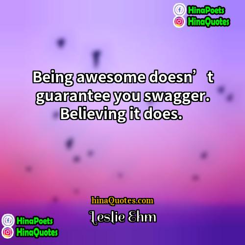 Leslie Ehm Quotes | Being awesome doesn’t guarantee you swagger. Believing