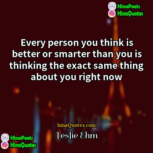 Leslie Ehm Quotes | Every person you think is better or