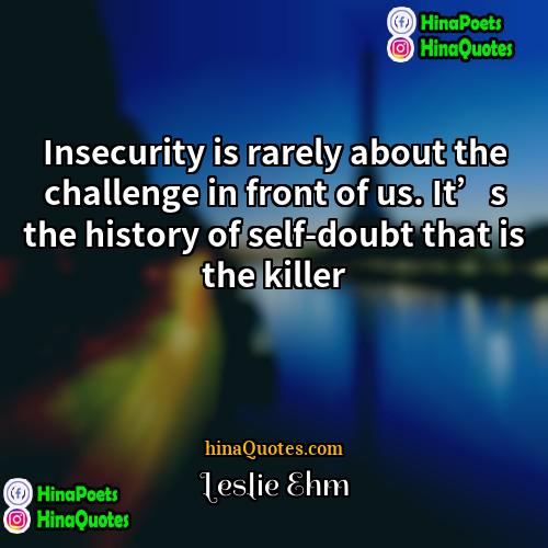 Leslie Ehm Quotes | Insecurity is rarely about the challenge in