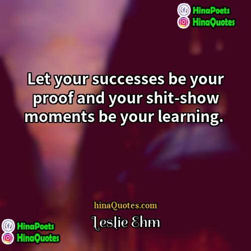 Leslie Ehm Quotes | Let your successes be your proof and