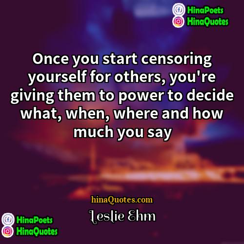 Leslie Ehm Quotes | Once you start censoring yourself for others,