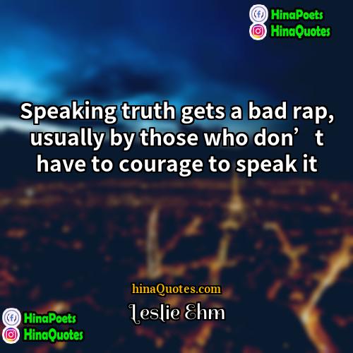 Leslie Ehm Quotes | Speaking truth gets a bad rap, usually