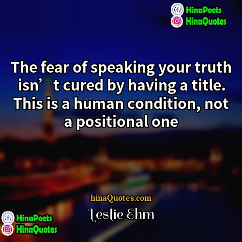 Leslie Ehm Quotes | The fear of speaking your truth isn’t