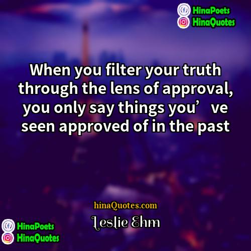 Leslie Ehm Quotes | When you filter your truth through the