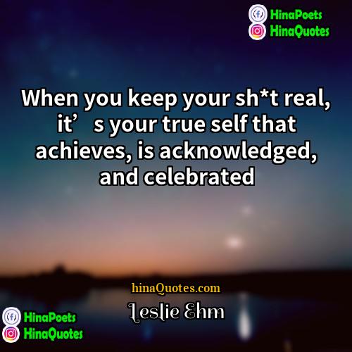 Leslie Ehm Quotes | When you keep your sh*t real, it’s