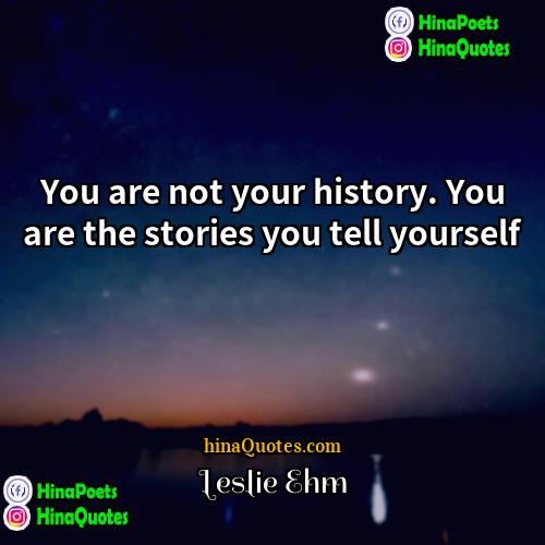 Leslie Ehm Quotes | You are not your history. You are