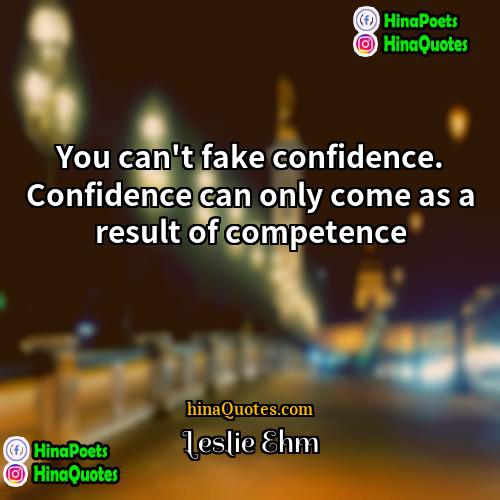 Leslie Ehm Quotes | You can't fake confidence. Confidence can only