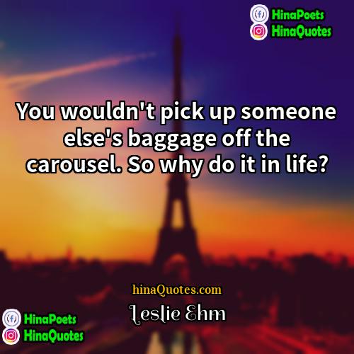 Leslie Ehm Quotes | You wouldn't pick up someone else's baggage