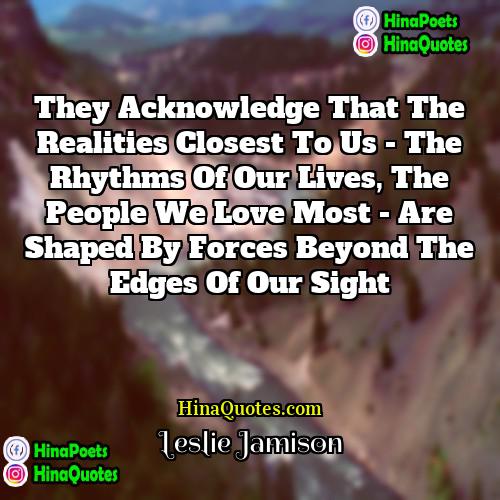 Leslie Jamison Quotes | They acknowledge that the realities closest to