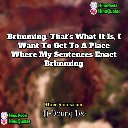 Li-Young Lee Quotes | Brimming. That's what it is, I want
