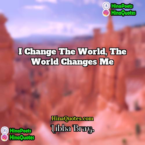 Libba Bray Quotes | I change the world, the world changes