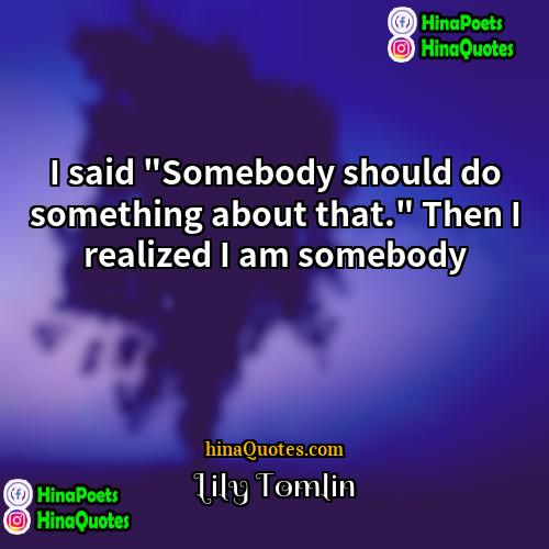 Lily Tomlin Quotes | I said "Somebody should do something about