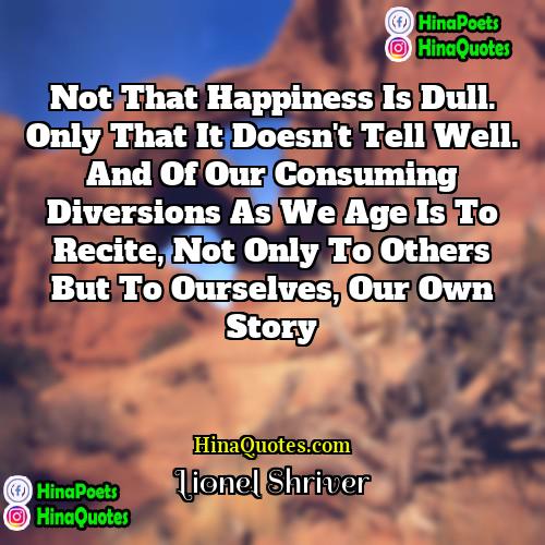 Lionel Shriver Quotes | Not that happiness is dull. Only that