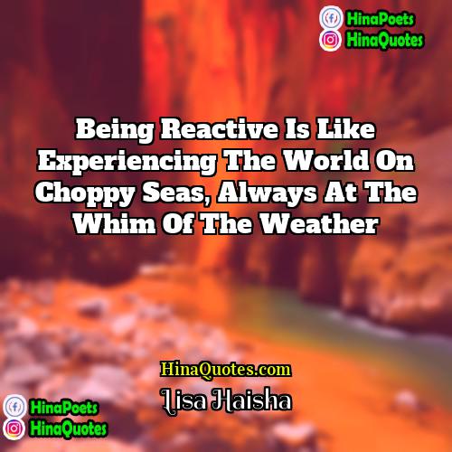 Lisa Haisha Quotes | Being reactive is like experiencing the world