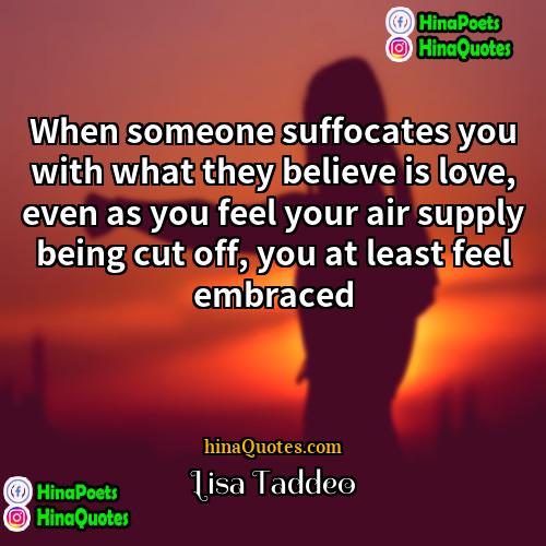 Lisa Taddeo Quotes | When someone suffocates you with what they