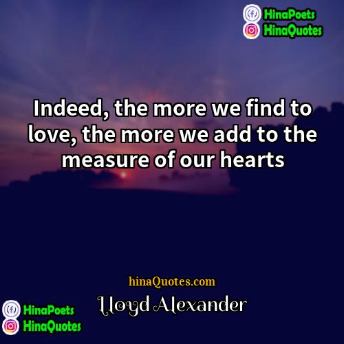 Lloyd Alexander Quotes | Indeed, the more we find to love,