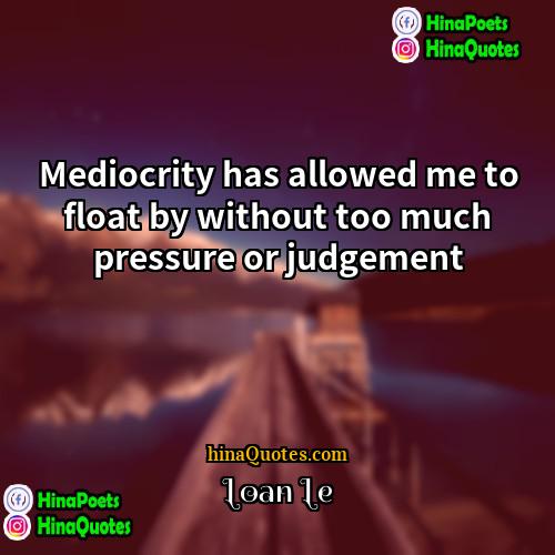 Loan Le Quotes | Mediocrity has allowed me to float by