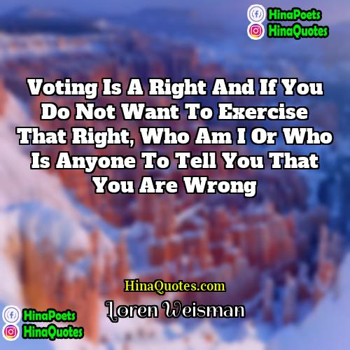 Loren Weisman Quotes | Voting is a right and if you