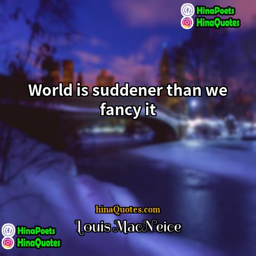 Louis MacNeice Quotes | World is suddener than we fancy it.
