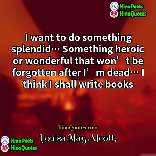 Louisa May Alcott Quotes | I want to do something splendid… Something