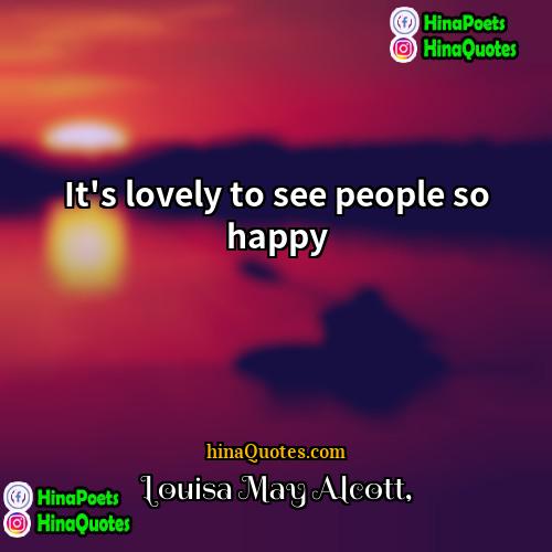 Louisa May Alcott Quotes | It's lovely to see people so happy.
