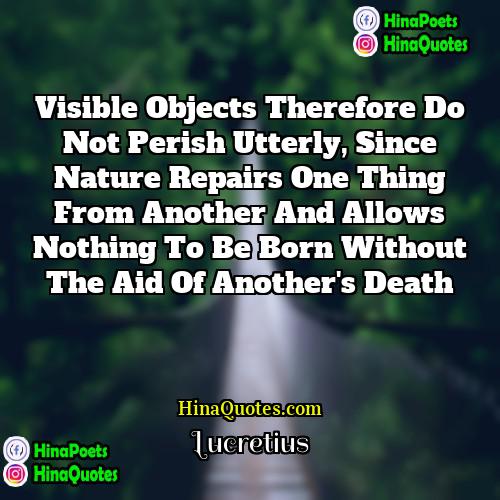 Lucretius Quotes | Visible objects therefore do not perish utterly,