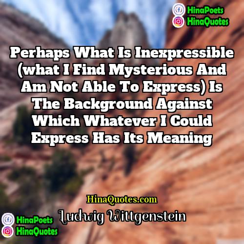 Ludwig Wittgenstein Quotes | Perhaps what is inexpressible (what I find