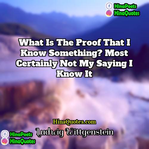 Ludwig Wittgenstein Quotes | What is the proof that I know