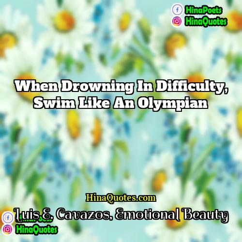Luis E Cavazos Emotional Beauty Quotes | When drowning in difficulty, swim like an
