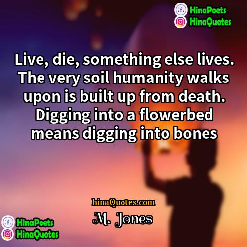 M  Jones Quotes | Live, die, something else lives. The very