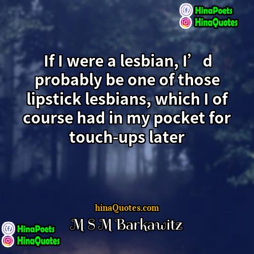M S M Barkawitz Quotes | If I were a lesbian, I’d probably