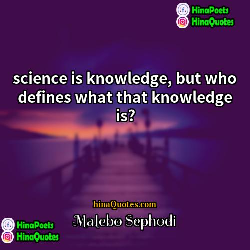 Malebo Sephodi Quotes | science is knowledge, but who defines what